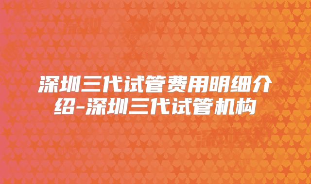 深圳三代试管费用明细介绍-深圳三代试管机构