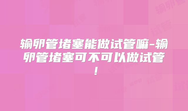 输卵管堵塞能做试管嘛-输卵管堵塞可不可以做试管!