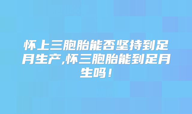 怀上三胞胎能否坚持到足月生产,怀三胞胎能到足月生吗！