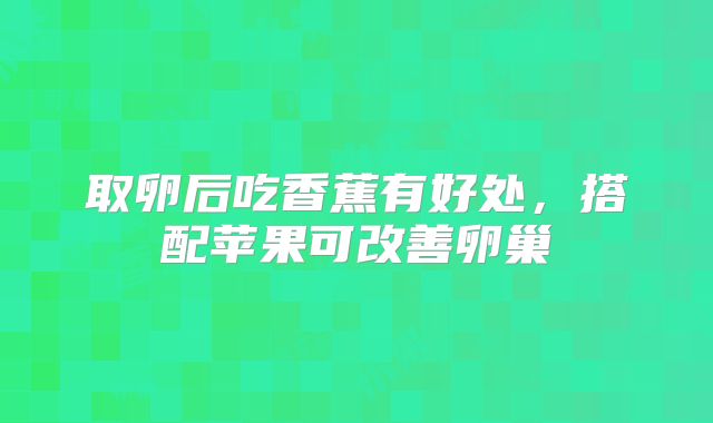 取卵后吃香蕉有好处,搭配苹果可改善卵巢