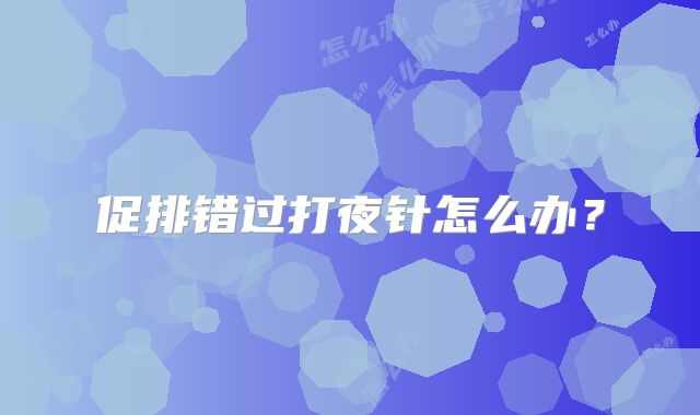 促排错过打夜针怎么办？