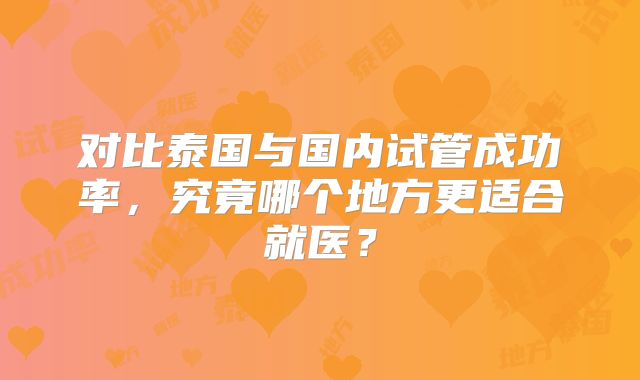 对比泰国与国内试管成功率，究竟哪个地方更适合就医？