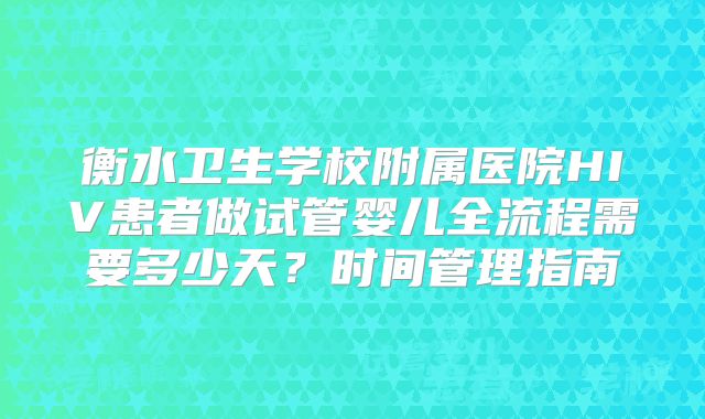 衡水卫生学校附属医院HIV患者做试管婴儿全流程需要多少天?时间管理指南