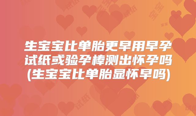 生宝宝比单胎更早用早孕试纸或验孕棒测出怀孕吗(生宝宝比单胎显怀早吗)