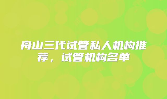 舟山三代试管私人机构推荐，试管机构名单