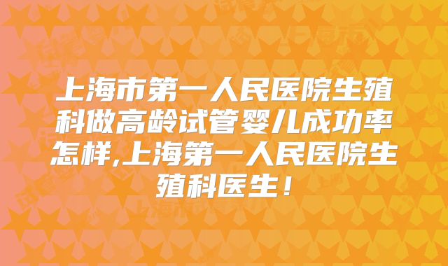 上海市第一人民医院生殖科做高龄试管婴儿成功率怎样,上海第一人民医院生殖科医生！
