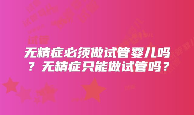 无精症必须做试管婴儿吗？无精症只能做试管吗？