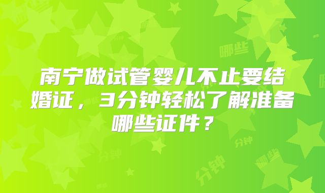 南宁做试管婴儿不止要结婚证,3分钟轻松了解准备哪些证件?