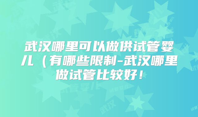 武汉哪里可以做供试管婴儿（有哪些限制-武汉哪里做试管比较好！