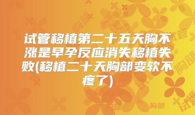 试管移植第二十五天胸不涨是早孕反应消失移植失败(移植二十天胸部变软不疼了)