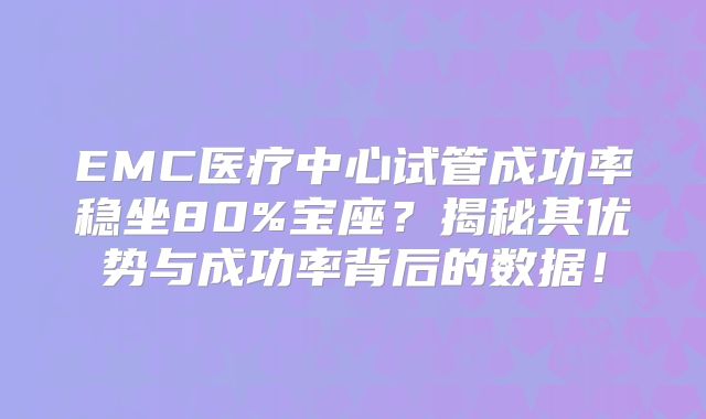 EMC医疗中心试管成功率稳坐80%宝座？揭秘其优势与成功率背后的数据！