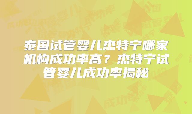 泰国试管婴儿杰特宁哪家机构成功率高？杰特宁试管婴儿成功率揭秘