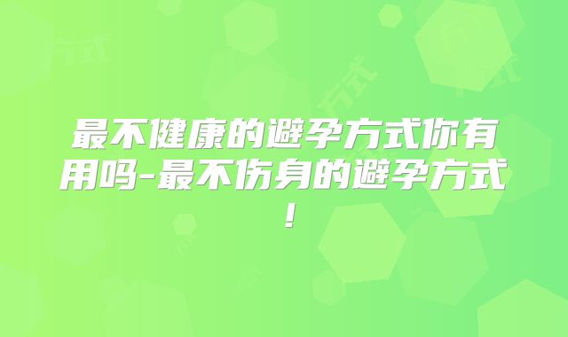 最不健康的避孕方式你有用吗-最不伤身的避孕方式！