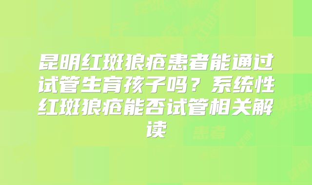 昆明红斑狼疮患者能通过试管生育孩子吗?系统性红斑狼疮能否试管相关解读