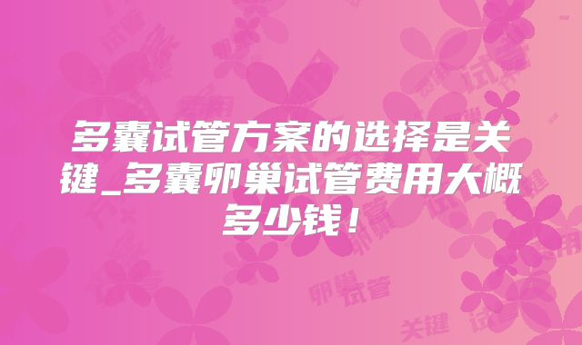 多囊试管方案的选择是关键_多囊卵巢试管费用大概多少钱！