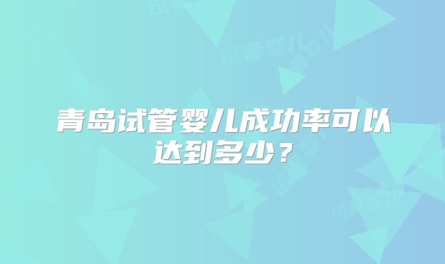 青岛试管婴儿成功率可以达到多少？