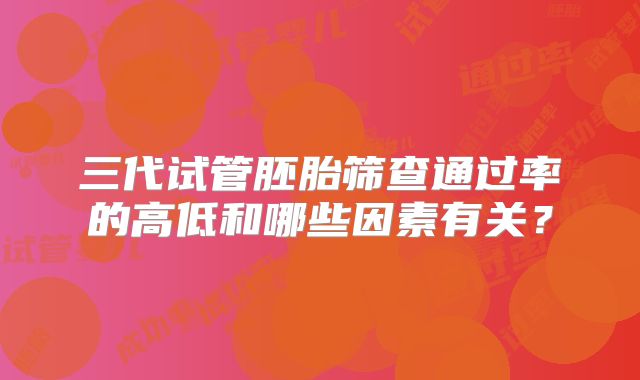 三代试管胚胎筛查通过率的高低和哪些因素有关？