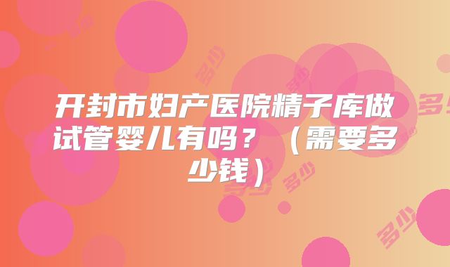 开封市妇产医院精子库做试管婴儿有吗?(需要多少钱)