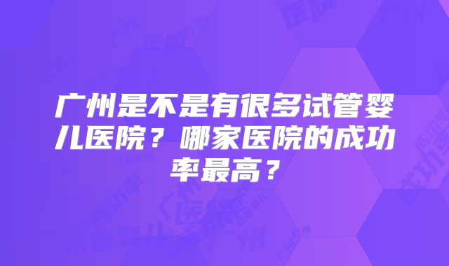 广州是不是有很多试管婴儿医院？哪家医院的成功率最高？