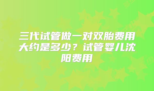 三代试管做一对双胎费用大约是多少？试管婴儿沈阳费用