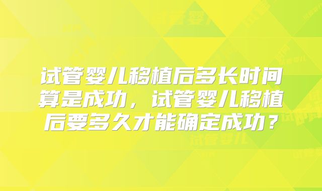 试管婴儿移植后多长时间算是成功,试管婴儿移植后要多久才能确定成功?