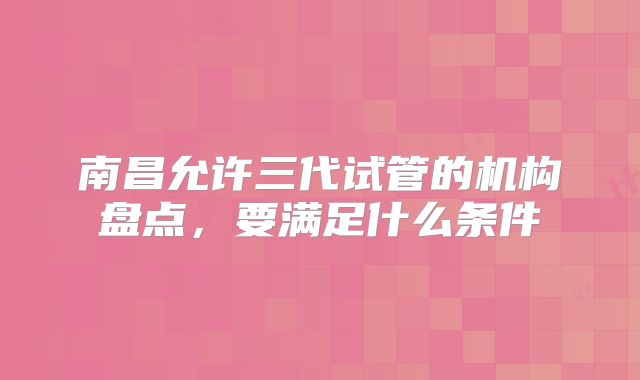 南昌允许三代试管的机构盘点，要满足什么条件