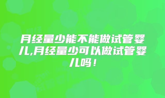 月经量少能不能做试管婴儿,月经量少可以做试管婴儿吗！