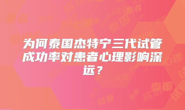 为何泰国杰特宁三代试管成功率对患者心理影响深远？