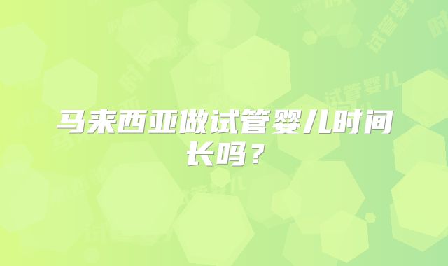 马来西亚做试管婴儿时间长吗？