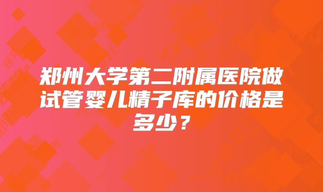郑州大学第二附属医院做试管婴儿精子库的价格是多少？