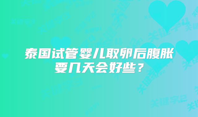 泰国试管婴儿取卵后腹胀要几天会好些？