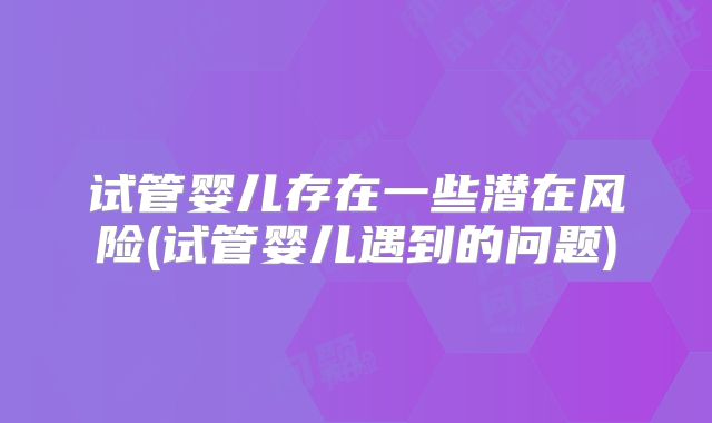 试管婴儿存在一些潜在风险(试管婴儿遇到的问题)