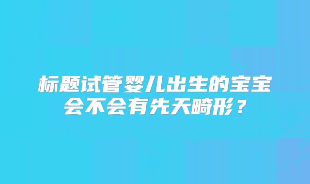 标题试管婴儿出生的宝宝会不会有先天畸形？