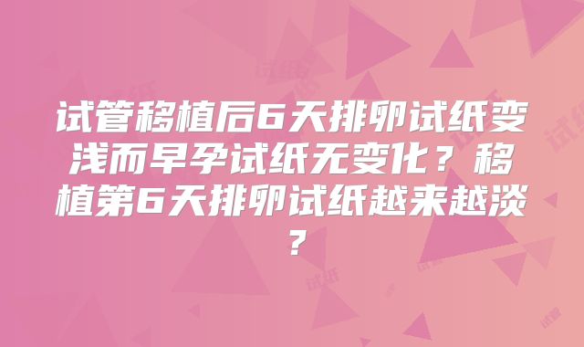 试管移植后6天排卵试纸变浅而早孕试纸无变化？移植第6天排卵试纸越来越淡？