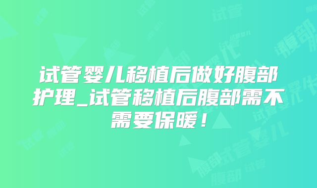 试管婴儿移植后做好腹部护理_试管移植后腹部需不需要保暖！