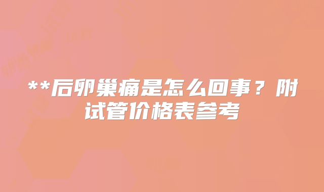 **后卵巢痛是怎么回事?附试管价格表参考