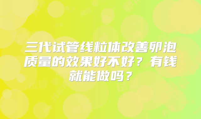 三代试管线粒体改善卵泡质量的效果好不好？有钱就能做吗？