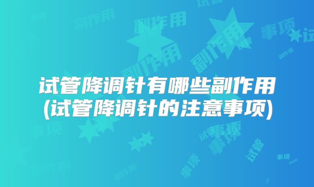 试管降调针有哪些副作用(试管降调针的注意事项)