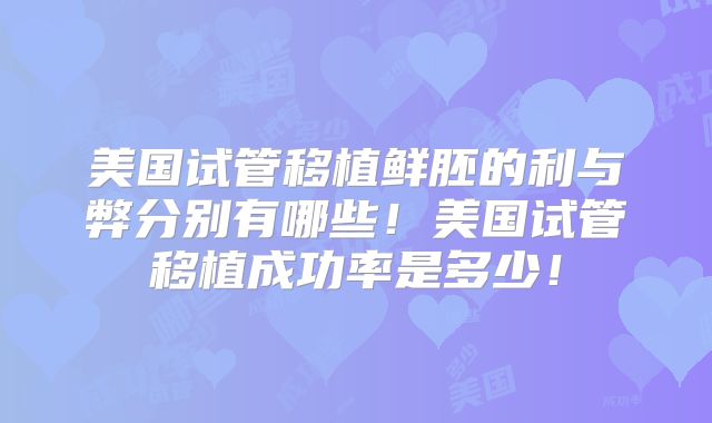 美国试管移植鲜胚的利与弊分别有哪些！美国试管移植成功率是多少！