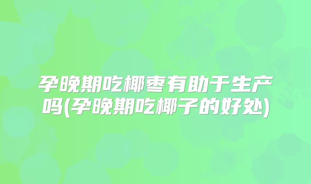 孕晚期吃椰枣有助于生产吗(孕晚期吃椰子的好处)