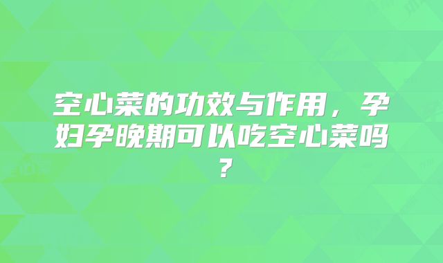 空心菜的功效与作用,孕妇孕晚期可以吃空心菜吗?