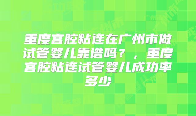 重度宫腔粘连在广州市做试管婴儿靠谱吗?,重度宫腔粘连试管婴儿成功率多少