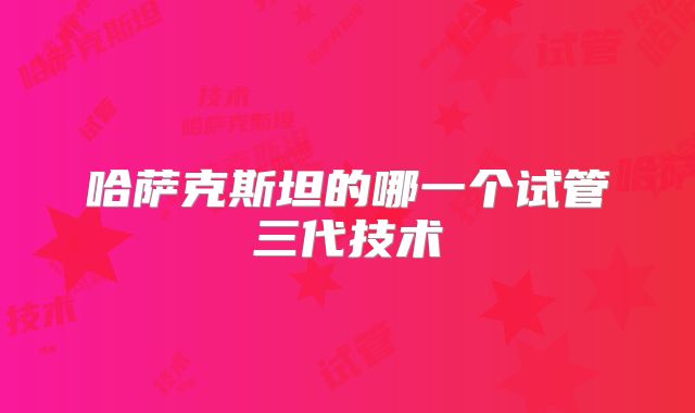 哈萨克斯坦的哪一个试管三代技术