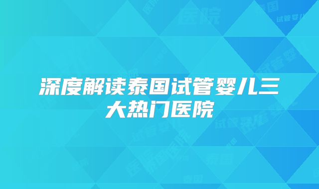 深度解读泰国试管婴儿三大热门医院
