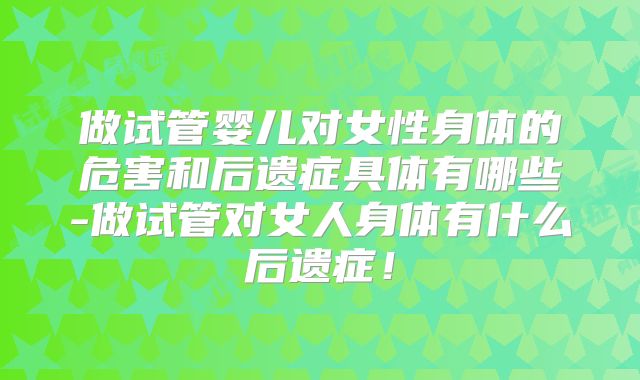 做试管婴儿对女性身体的危害和后遗症具体有哪些-做试管对女人身体有什么后遗症！