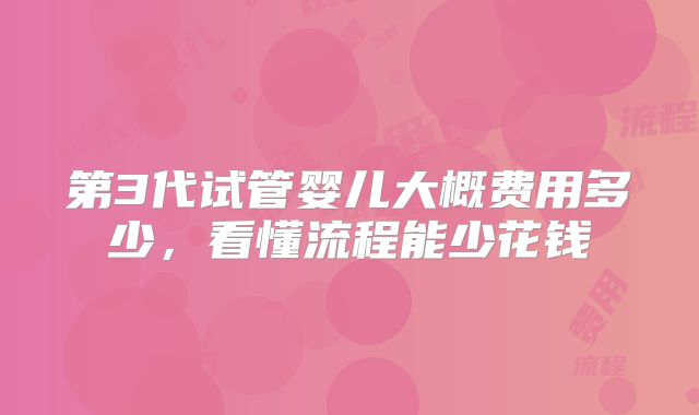 第3代试管婴儿大概费用多少，看懂流程能少花钱