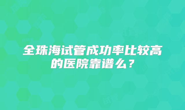 全珠海试管成功率比较高的医院靠谱么？