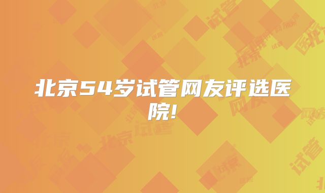 北京54岁试管网友评选医院!