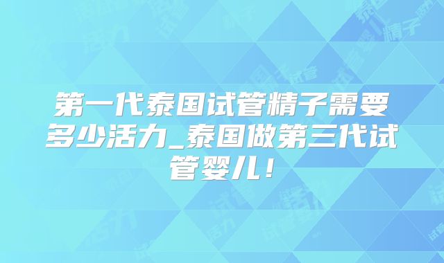 第一代泰国试管精子需要多少活力_泰国做第三代试管婴儿！