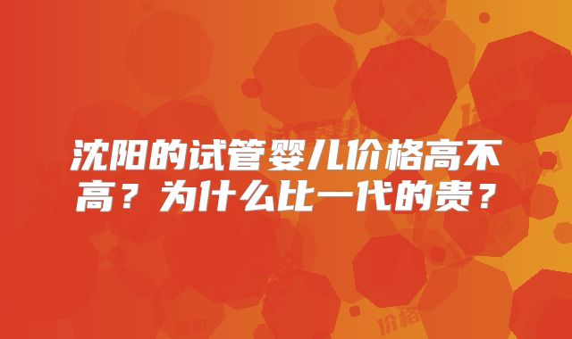 沈阳的试管婴儿价格高不高?为什么比一代的贵?
